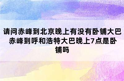 请问赤峰到北京晚上有没有卧铺大巴 赤峰到呼和浩特大巴晚上7点是卧铺吗